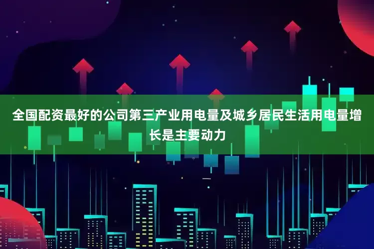 全国配资最好的公司第三产业用电量及城乡居民生活用电量增长是主要动力