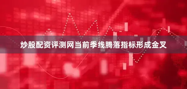 炒股配资评测网当前季线腾落指标形成金叉