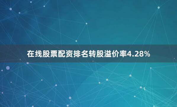 在线股票配资排名转股溢价率4.28%