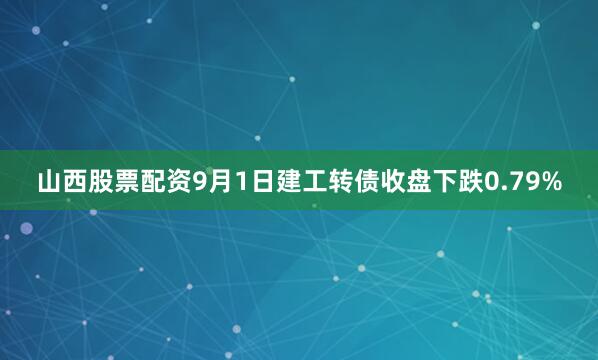 山西股票配资9月1日建工转债收盘下跌0.79%