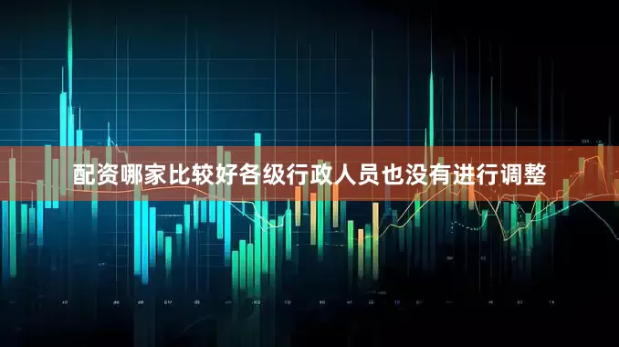 配资哪家比较好各级行政人员也没有进行调整