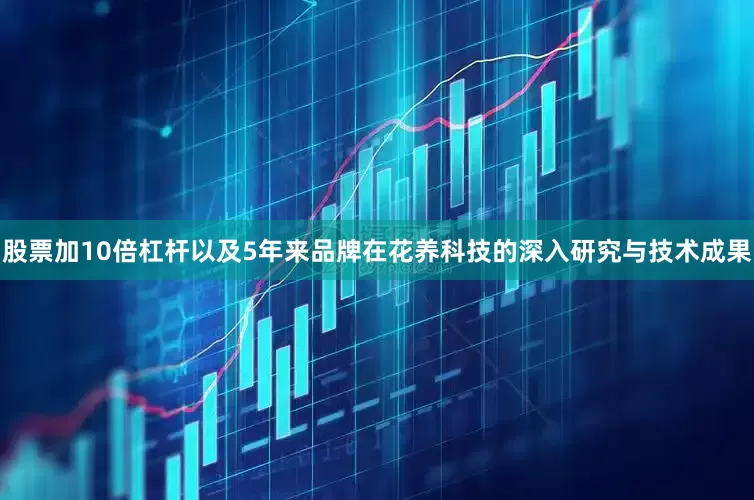 股票加10倍杠杆以及5年来品牌在花养科技的深入研究与技术成果