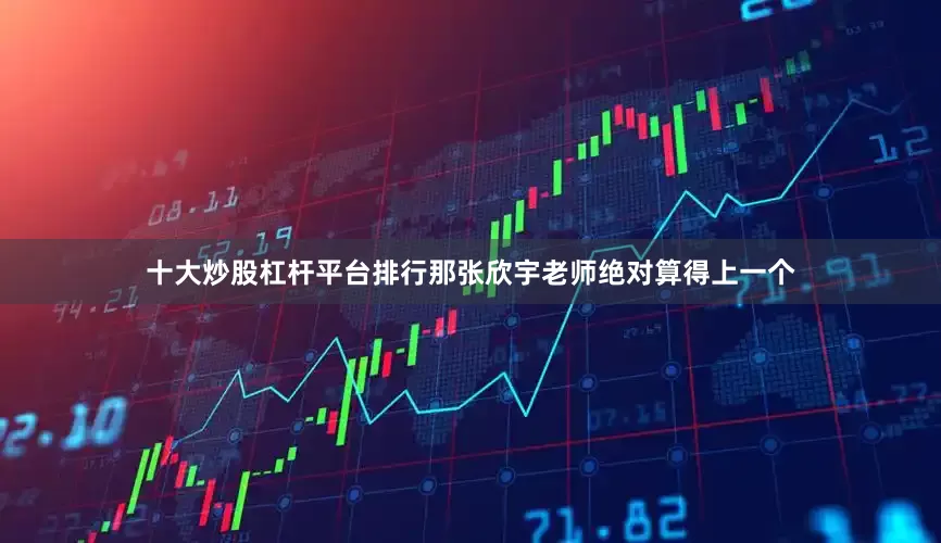 十大炒股杠杆平台排行那张欣宇老师绝对算得上一个