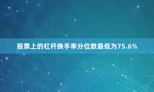 股票上的杠杆换手率分位数最低为75.6%