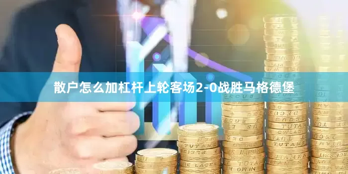 散户怎么加杠杆上轮客场2-0战胜马格德堡