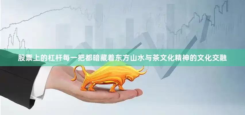 股票上的杠杆每一把都暗藏着东方山水与茶文化精神的文化交融