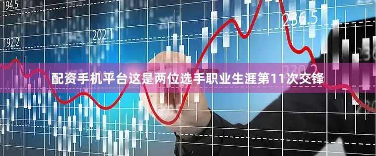 配资手机平台这是两位选手职业生涯第11次交锋