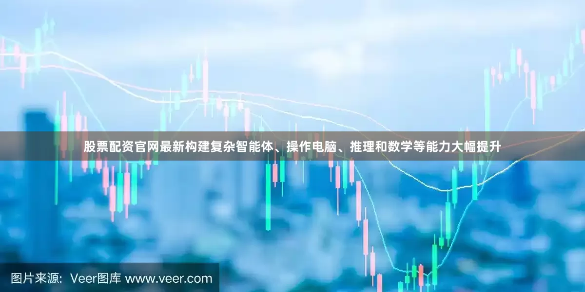 股票配资官网最新构建复杂智能体、操作电脑、推理和数学等能力大幅提升