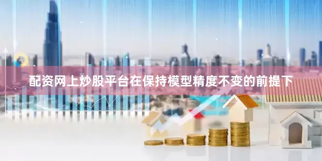 配资网上炒股平台在保持模型精度不变的前提下