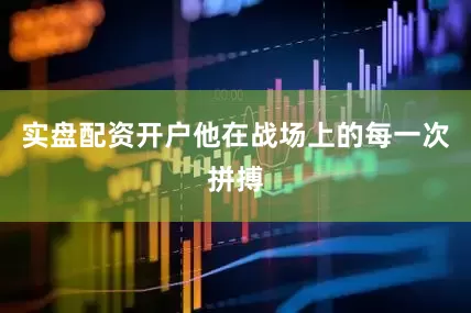 实盘配资开户他在战场上的每一次拼搏