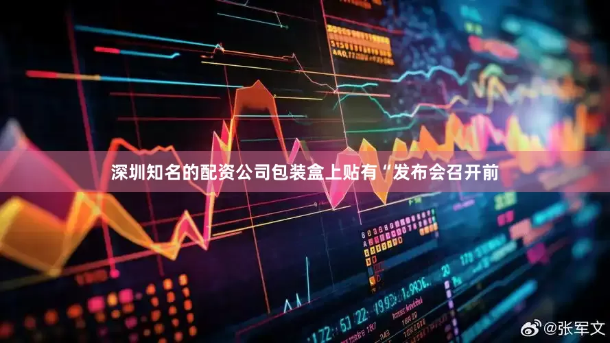 深圳知名的配资公司包装盒上贴有“发布会召开前