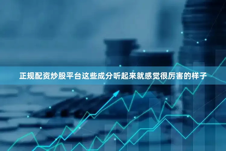 正规配资炒股平台这些成分听起来就感觉很厉害的样子