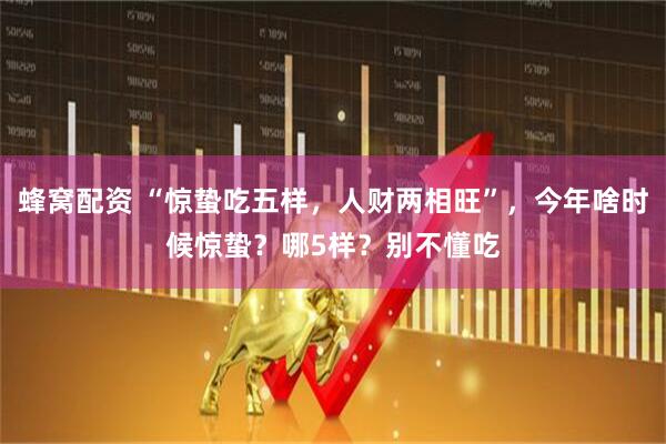 蜂窝配资 “惊蛰吃五样，人财两相旺”，今年啥时候惊蛰？哪5样？别不懂吃