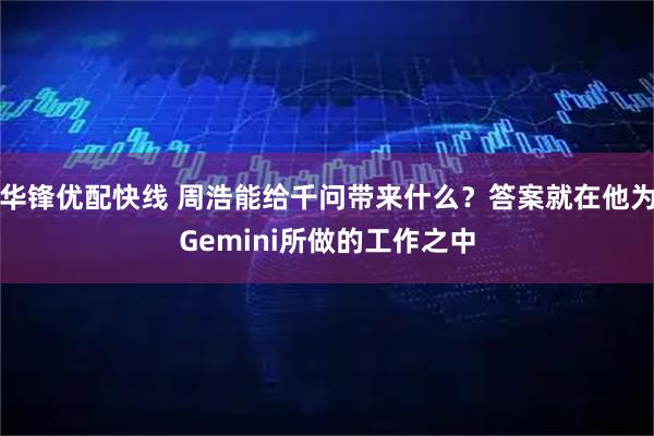 华锋优配快线 周浩能给千问带来什么？答案就在他为Gemini所做的工作之中