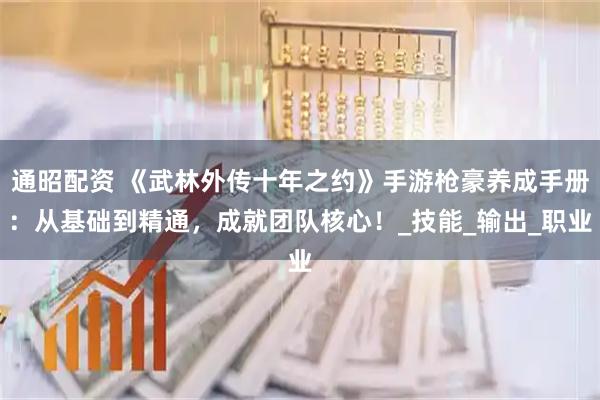 通昭配资 《武林外传十年之约》手游枪豪养成手册：从基础到精通，成就团队核心！_技能_输出_职业