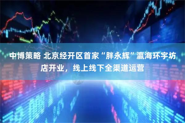 中博策略 北京经开区首家“胖永辉”瀛海环宇坊店开业，线上线下全渠道运营