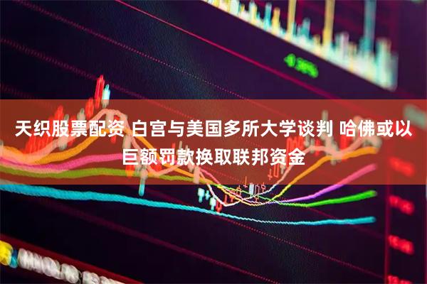 天织股票配资 白宫与美国多所大学谈判 哈佛或以巨额罚款换取联邦资金