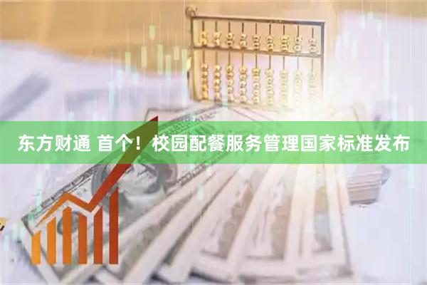 东方财通 首个！校园配餐服务管理国家标准发布