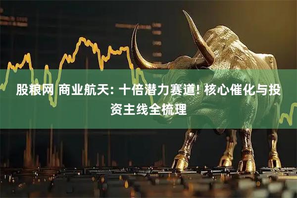 股粮网 商业航天: 十倍潜力赛道! 核心催化与投资主线全梳理