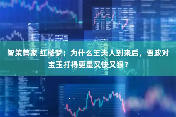 智策管家 红楼梦：为什么王夫人到来后，贾政对宝玉打得更是又快又狠？