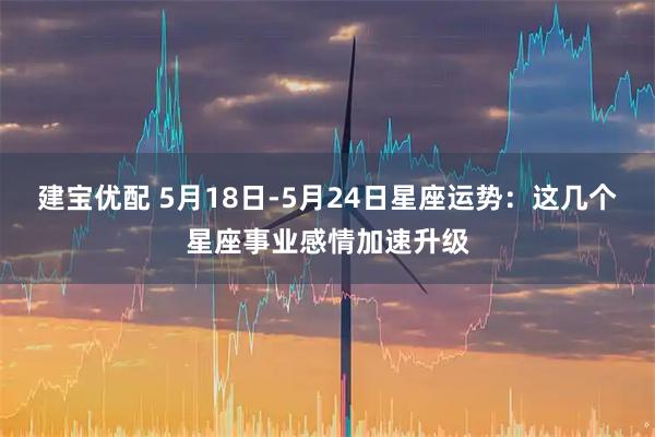 建宝优配 5月18日-5月24日星座运势：这几个星座事业感情加速升级