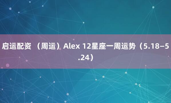 启运配资 （周运）Alex 12星座一周运势（5.18—5.24）