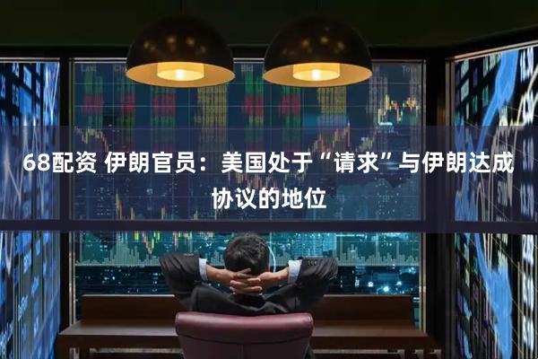 68配资 伊朗官员：美国处于“请求”与伊朗达成协议的地位