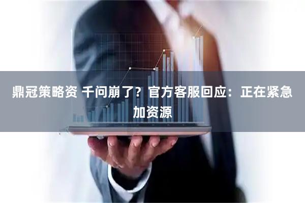 鼎冠策略资 千问崩了？官方客服回应：正在紧急加资源