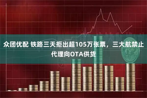 众团优配 铁路三天拒出超105万张票，三大航禁止代理向OTA供货