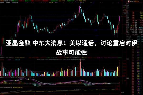 亚晶金融 中东大消息！美以通话，讨论重启对伊战事可能性