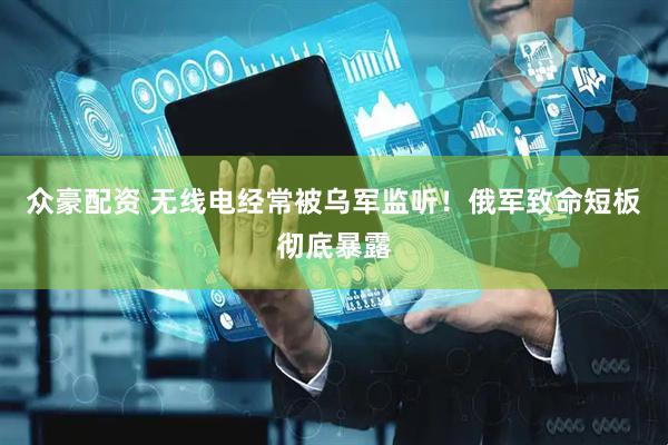 众豪配资 无线电经常被乌军监听！俄军致命短板彻底暴露