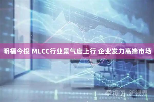 明福今投 MLCC行业景气度上行 企业发力高端市场