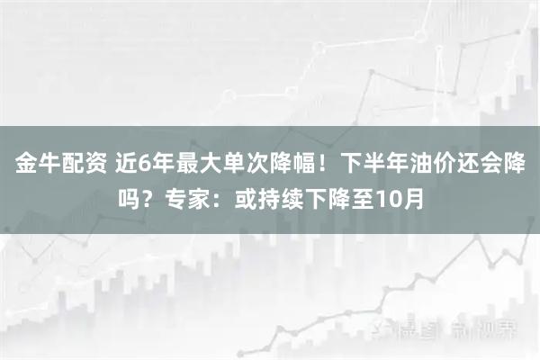 金牛配资 近6年最大单次降幅！下半年油价还会降吗？专家：或持续下降至10月