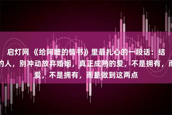 启灯网 《给阿嬷的情书》里最扎心的一段话：结婚后遇见心动的人，别冲动放弃婚姻，真正成熟的爱，不是拥有，而是做到这两点